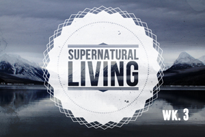 Supernatural Living – Wk. 3